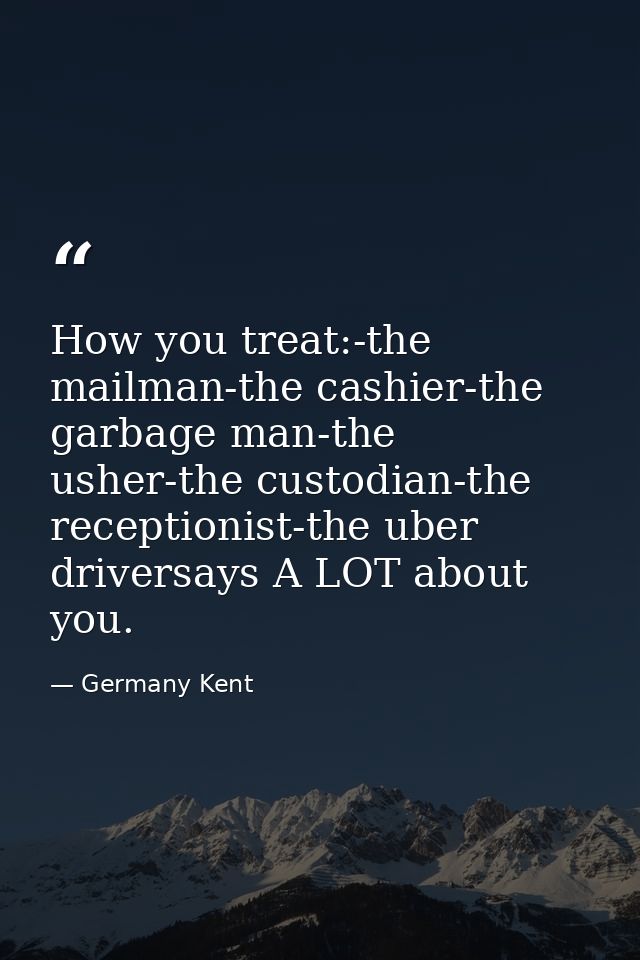 How you treat:-the mailman-the cashier-the garbage man-the usher-the custodian-the receptionist-the uber driversays A LO — Germany Kent