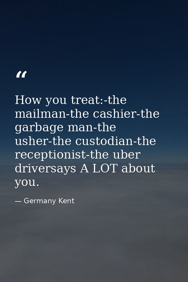 How you treat:-the mailman-the cashier-the garbage man-the usher-the custodian-the receptionist-the uber driversays A LO — Germany Kent