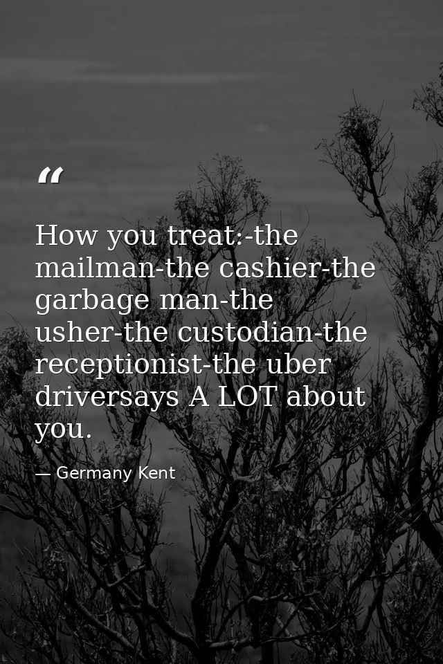 How you treat:-the mailman-the cashier-the garbage man-the usher-the custodian-the receptionist-the uber driversays A LO — Germany Kent