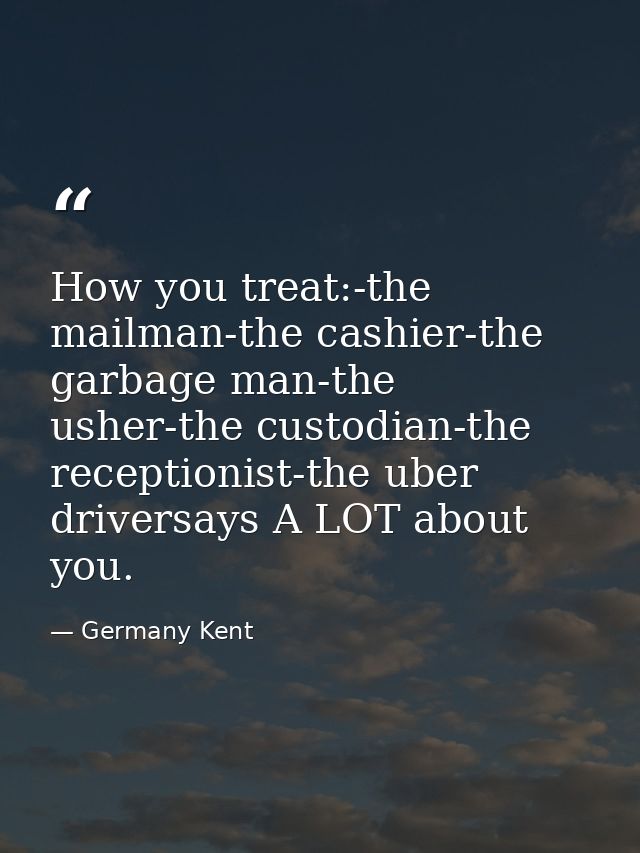 How you treat:-the mailman-the cashier-the garbage man-the usher-the custodian-the receptionist-the uber driversays A LO — Germany Kent