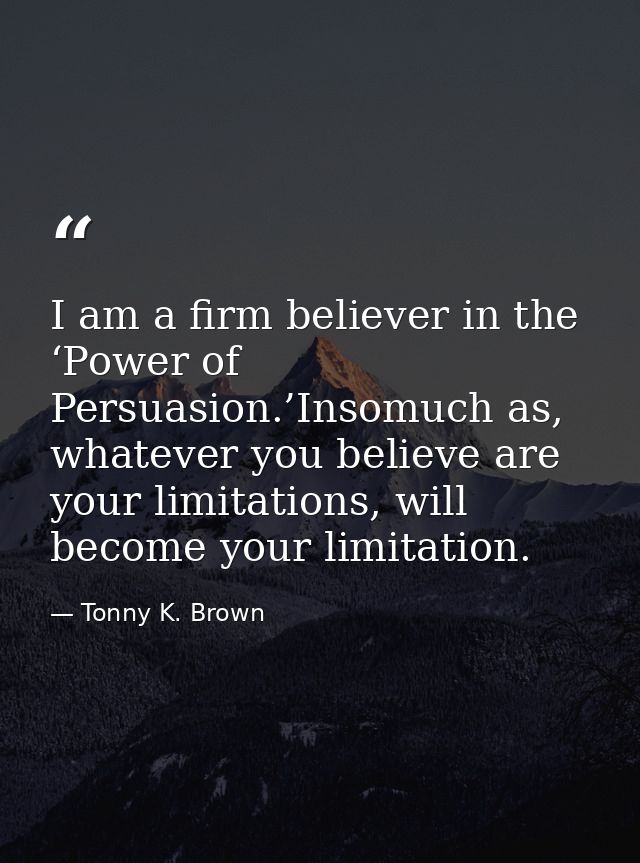 I am a firm believer in the ‘Power of Persuasion.’Insomuch as, whatever you believe are your limitations, will become yo — Tonny K. Brown