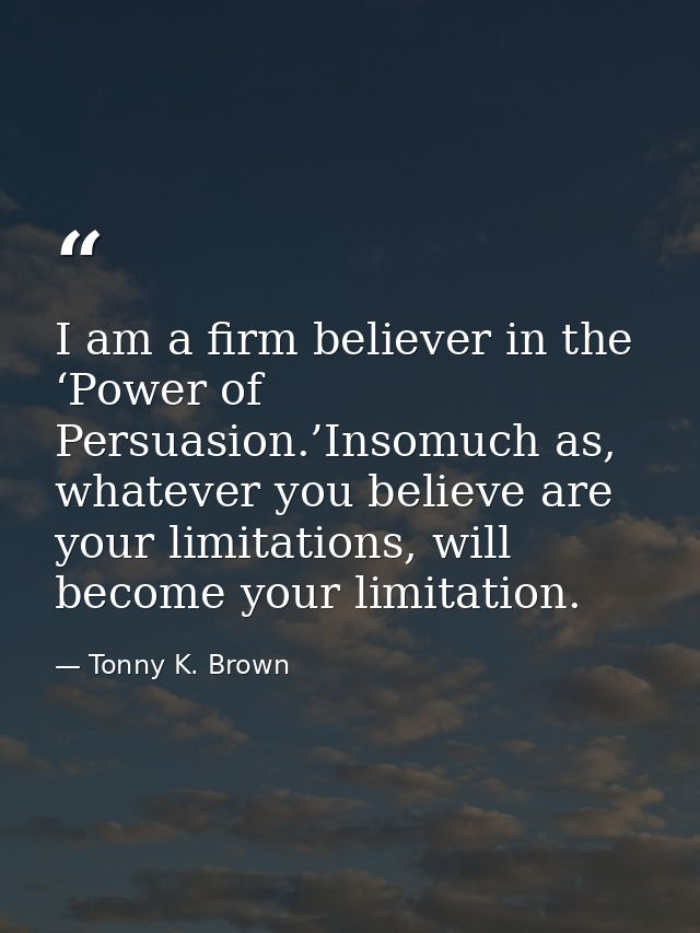 I am a firm believer in the ‘Power of Persuasion.’Insomuch as, whatever you believe are your limitations, will become yo — Tonny K. Brown