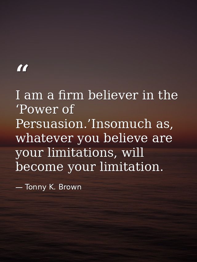 I am a firm believer in the ‘Power of Persuasion.’Insomuch as, whatever you believe are your limitations, will become yo — Tonny K. Brown
