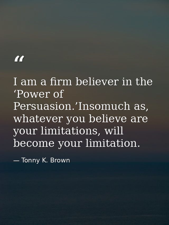 I am a firm believer in the ‘Power of Persuasion.’Insomuch as, whatever you believe are your limitations, will become yo — Tonny K. Brown