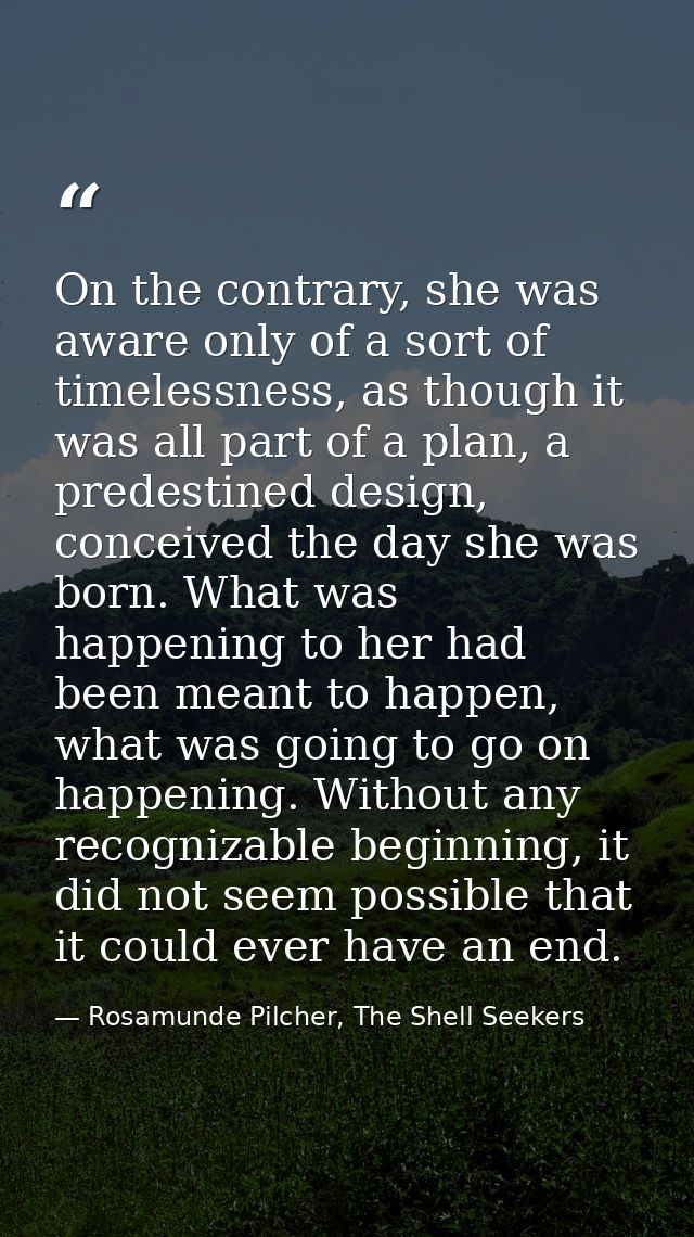 On the contrary, she was aware only of a sort of timelessness, as though it was all part of a plan, a predestined design — Rosamunde Pilcher, The Shell Seekers