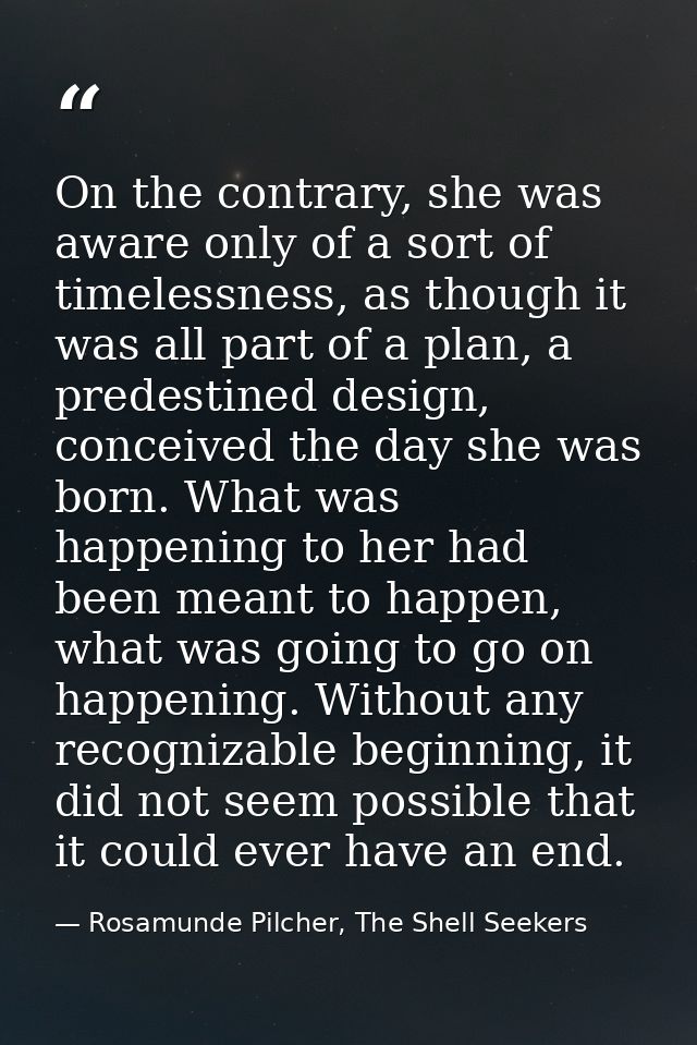 On the contrary, she was aware only of a sort of timelessness, as though it was all part of a plan, a predestined design — Rosamunde Pilcher, The Shell Seekers