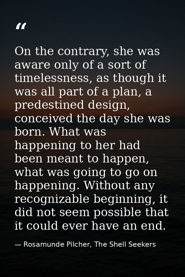 On the contrary, she was aware only of a sort of timelessness, as though it was all part of a plan, a predestined design — Rosamunde Pilcher, The Shell Seekers