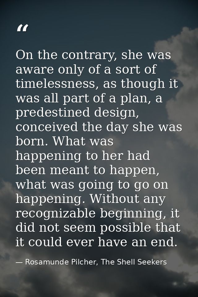 On the contrary, she was aware only of a sort of timelessness, as though it was all part of a plan, a predestined design — Rosamunde Pilcher, The Shell Seekers