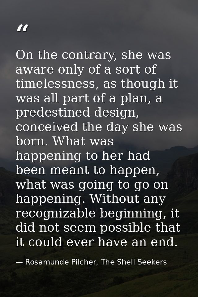 On the contrary, she was aware only of a sort of timelessness, as though it was all part of a plan, a predestined design — Rosamunde Pilcher, The Shell Seekers