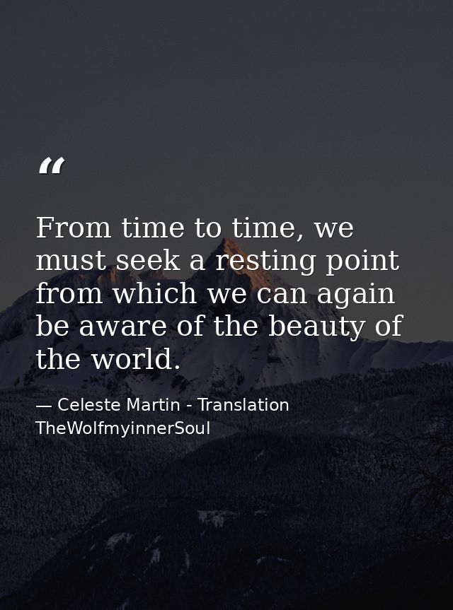 From time to time, we must seek a resting point from which we can again be aware of the beauty of the world. — Celeste Martin - Translation TheWolfmyinnerSoul