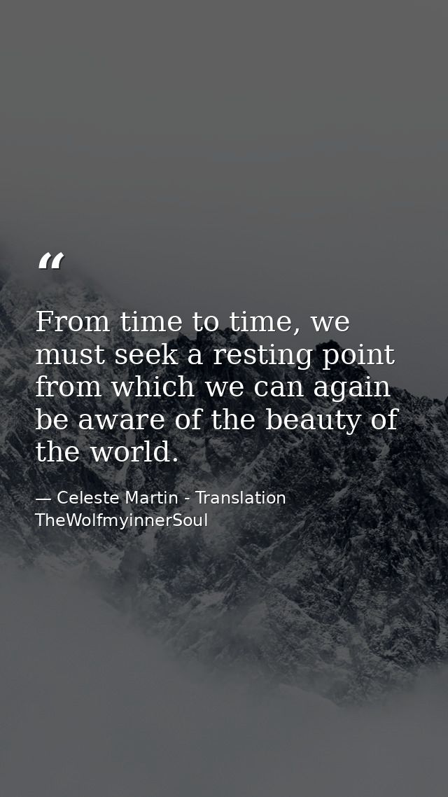 From time to time, we must seek a resting point from which we can again be aware of the beauty of the world. — Celeste Martin - Translation TheWolfmyinnerSoul