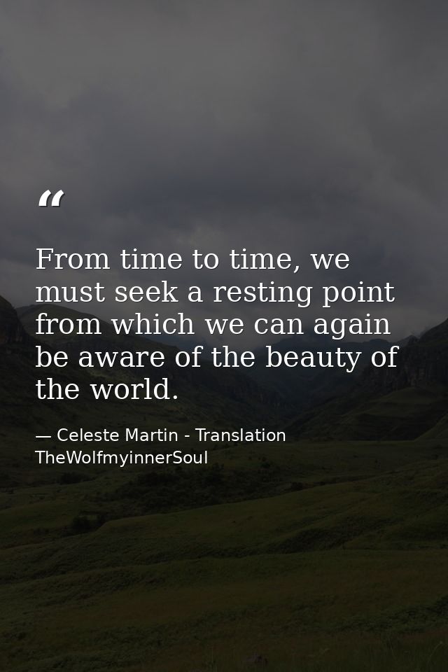 From time to time, we must seek a resting point from which we can again be aware of the beauty of the world. — Celeste Martin - Translation TheWolfmyinnerSoul