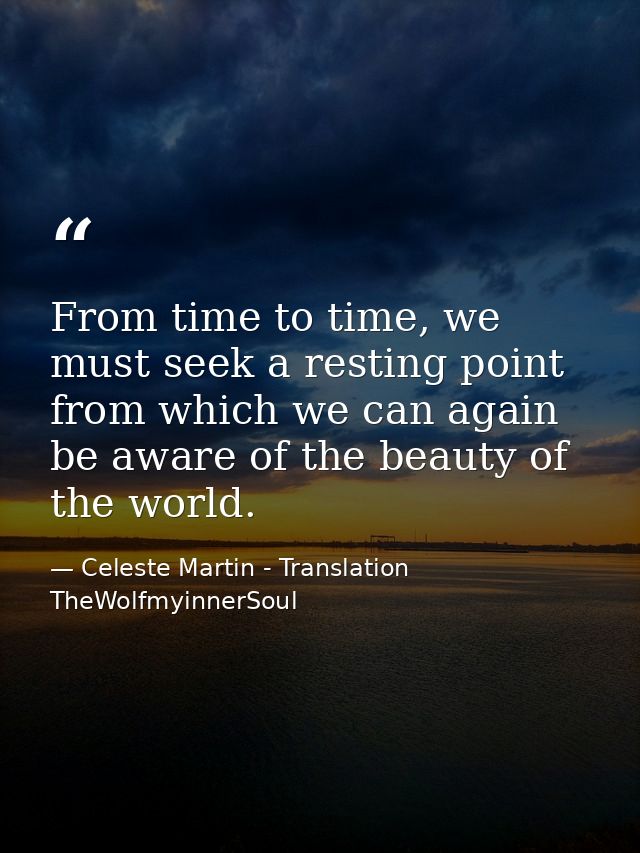 From time to time, we must seek a resting point from which we can again be aware of the beauty of the world. — Celeste Martin - Translation TheWolfmyinnerSoul