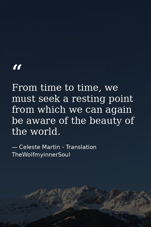 From time to time, we must seek a resting point from which we can again be aware of the beauty of the world. — Celeste Martin - Translation TheWolfmyinnerSoul