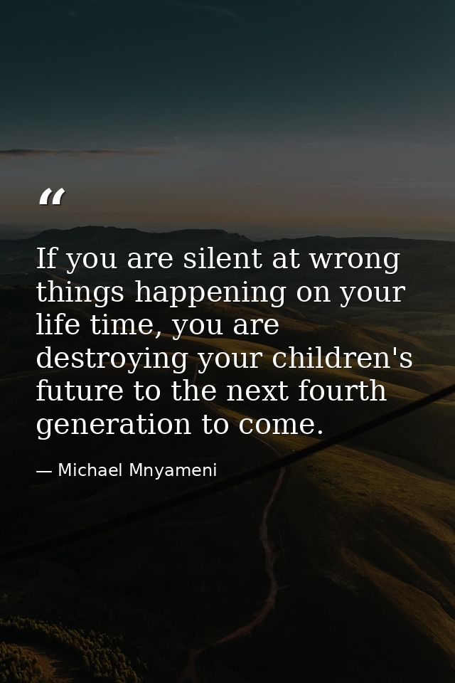 If you are silent at wrong things happening on your life time, you are destroying your children's future to the next fou — Michael Mnyameni