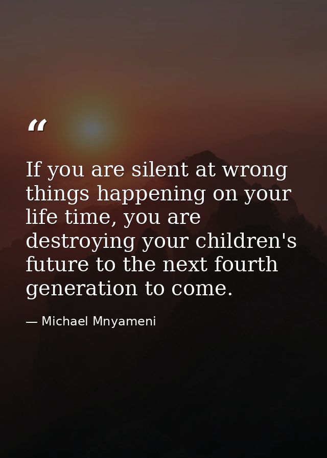 If you are silent at wrong things happening on your life time, you are destroying your children's future to the next fou — Michael Mnyameni