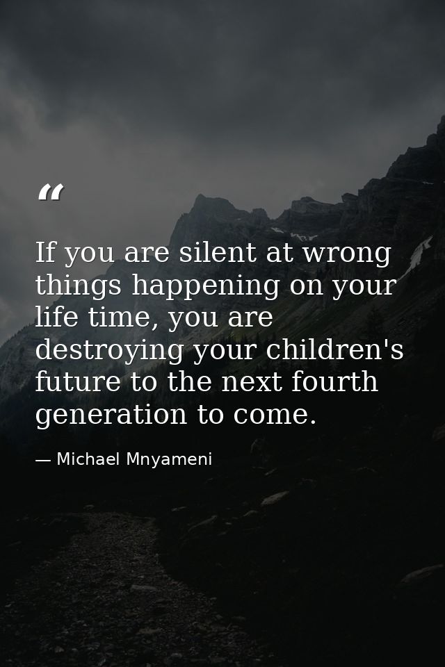 If you are silent at wrong things happening on your life time, you are destroying your children's future to the next fou — Michael Mnyameni