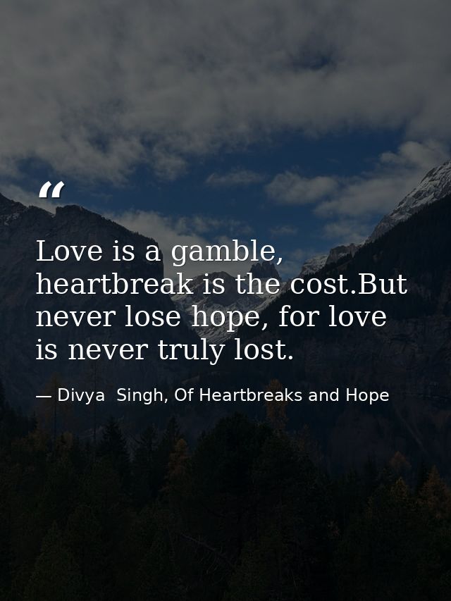 Love is a gamble, heartbreak is the cost.But never lose hope, for love is never truly lost. — Divya  Singh, Of Heartbreaks and Hope
