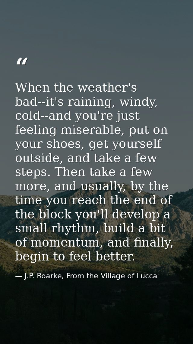 When the weather's bad--it's raining, windy, cold--and you're just feeling miserable, put on your shoes, get yourself ou — J.P. Roarke, From the Village of Lucca