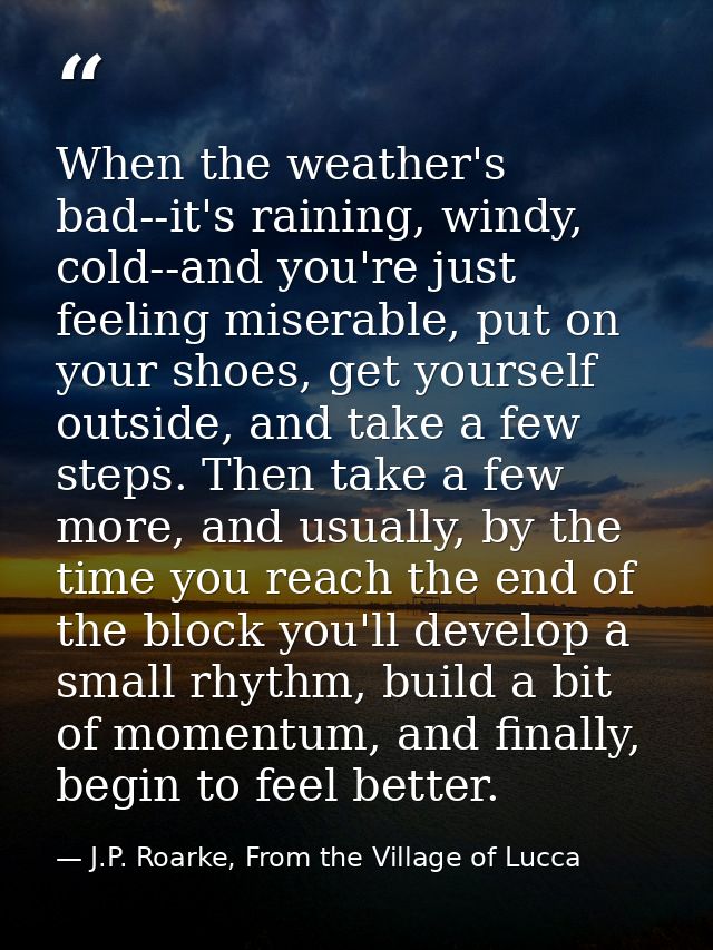 When the weather's bad--it's raining, windy, cold--and you're just feeling miserable, put on your shoes, get yourself ou — J.P. Roarke, From the Village of Lucca