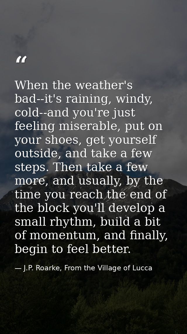 When the weather's bad--it's raining, windy, cold--and you're just feeling miserable, put on your shoes, get yourself ou — J.P. Roarke, From the Village of Lucca