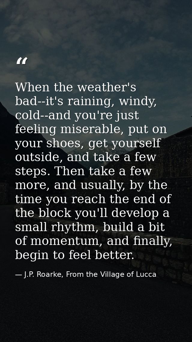 When the weather's bad--it's raining, windy, cold--and you're just feeling miserable, put on your shoes, get yourself ou — J.P. Roarke, From the Village of Lucca