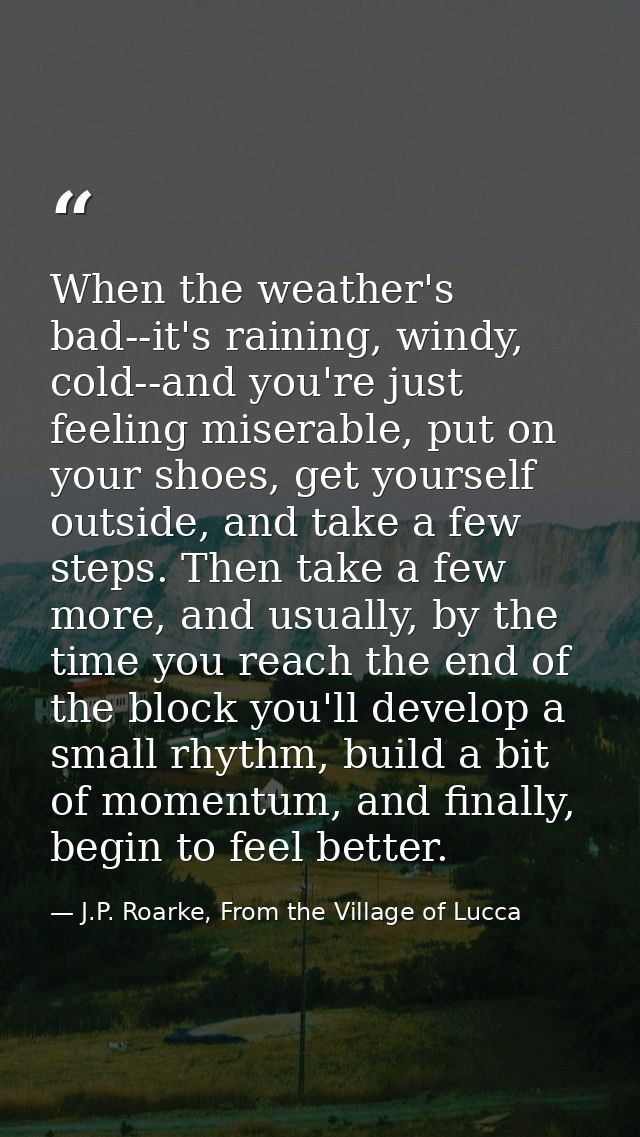 When the weather's bad--it's raining, windy, cold--and you're just feeling miserable, put on your shoes, get yourself ou — J.P. Roarke, From the Village of Lucca