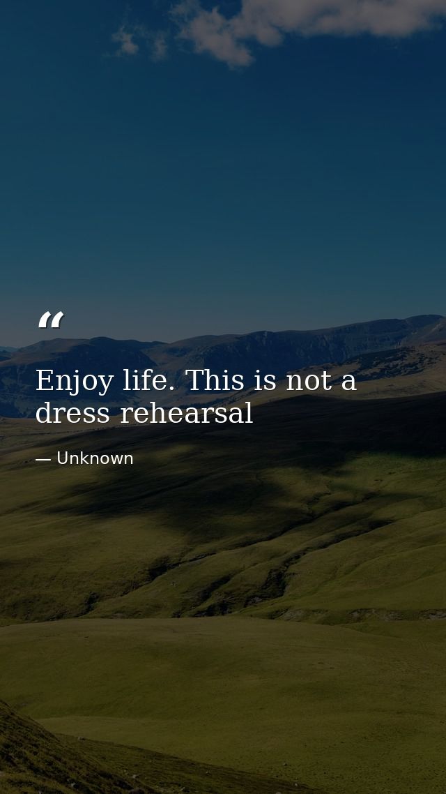 Enjoy life. This is not a dress rehearsal — Unknown