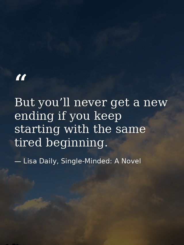 But you’ll never get a new ending if you keep starting with the same tired beginning. — Lisa Daily, Single-Minded: A Novel