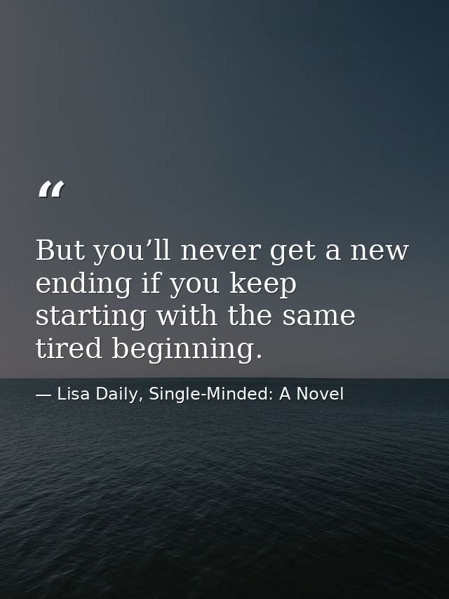But you’ll never get a new ending if you keep starting with the same tired beginning. — Lisa Daily, Single-Minded: A Novel