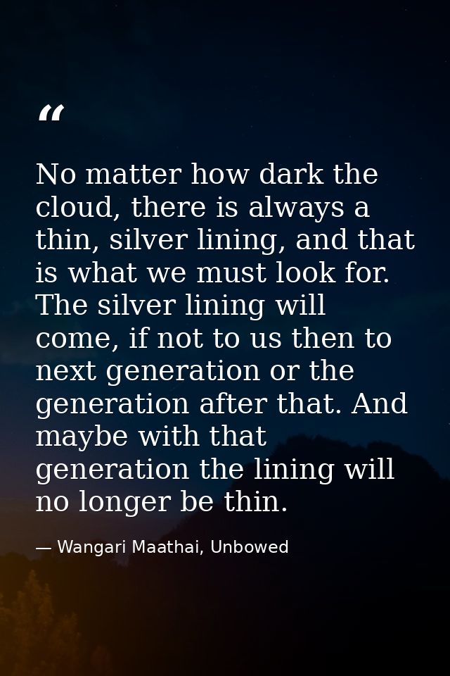 No matter how dark the cloud, there is always a thin, silver lining, and that is what we must look for. The silver linin — Wangari Maathai, Unbowed