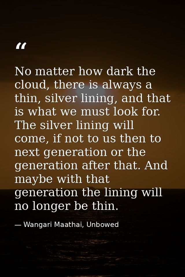 No matter how dark the cloud, there is always a thin, silver lining, and that is what we must look for. The silver linin — Wangari Maathai, Unbowed
