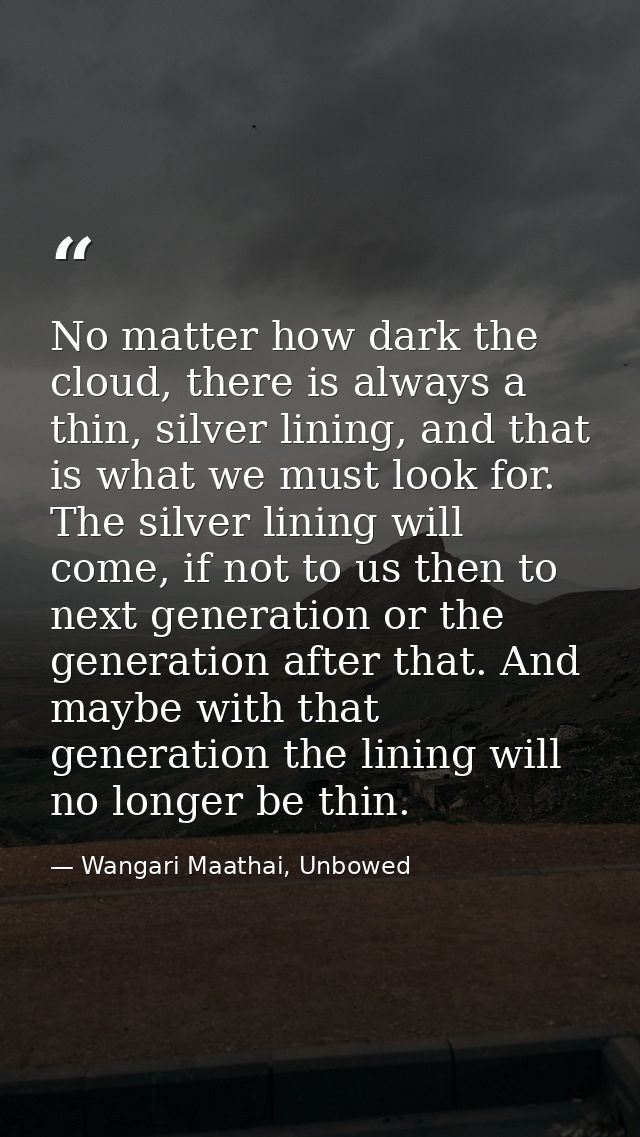 No matter how dark the cloud, there is always a thin, silver lining, and that is what we must look for. The silver linin — Wangari Maathai, Unbowed
