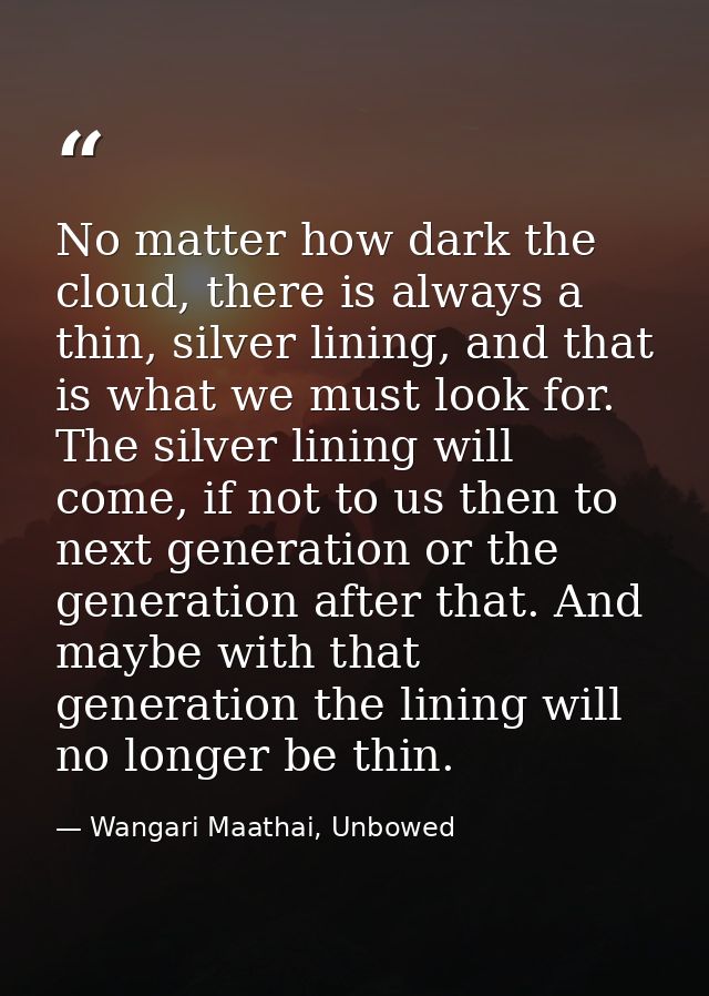 No matter how dark the cloud, there is always a thin, silver lining, and that is what we must look for. The silver linin — Wangari Maathai, Unbowed