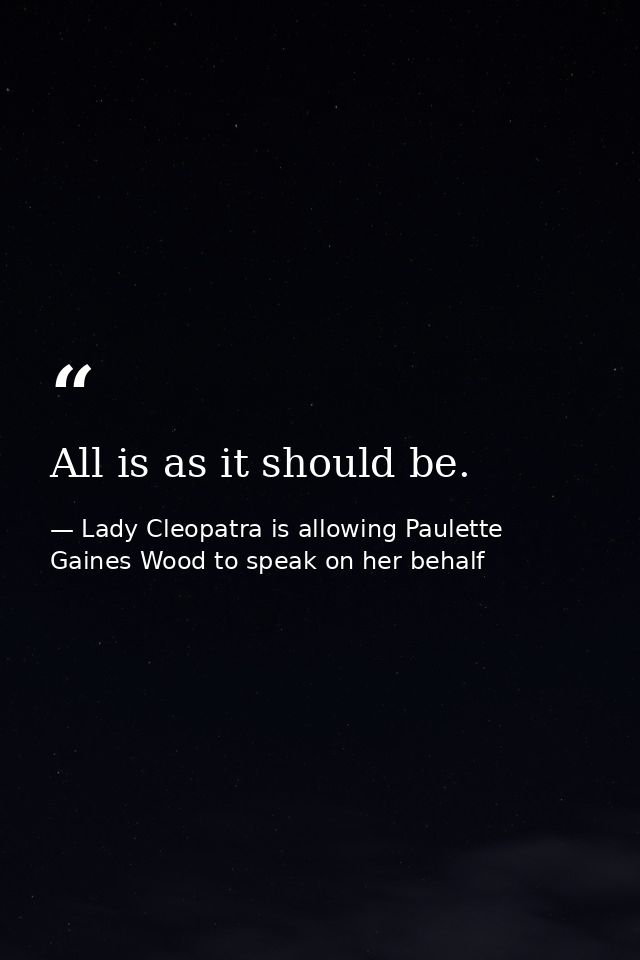 All is as it should be. — Lady Cleopatra is allowing Paulette Gaines Wood to speak on her behalf
