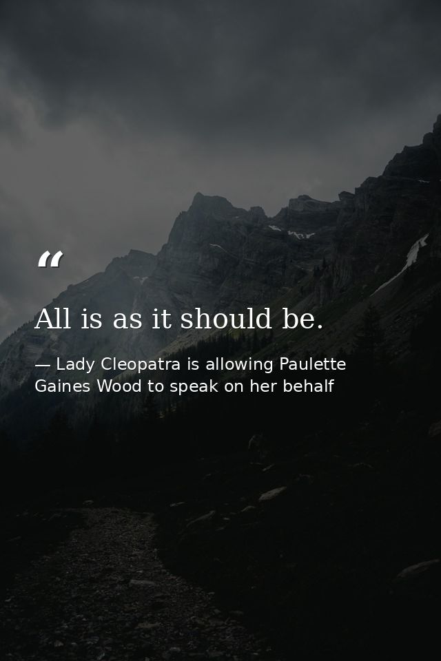 All is as it should be. — Lady Cleopatra is allowing Paulette Gaines Wood to speak on her behalf