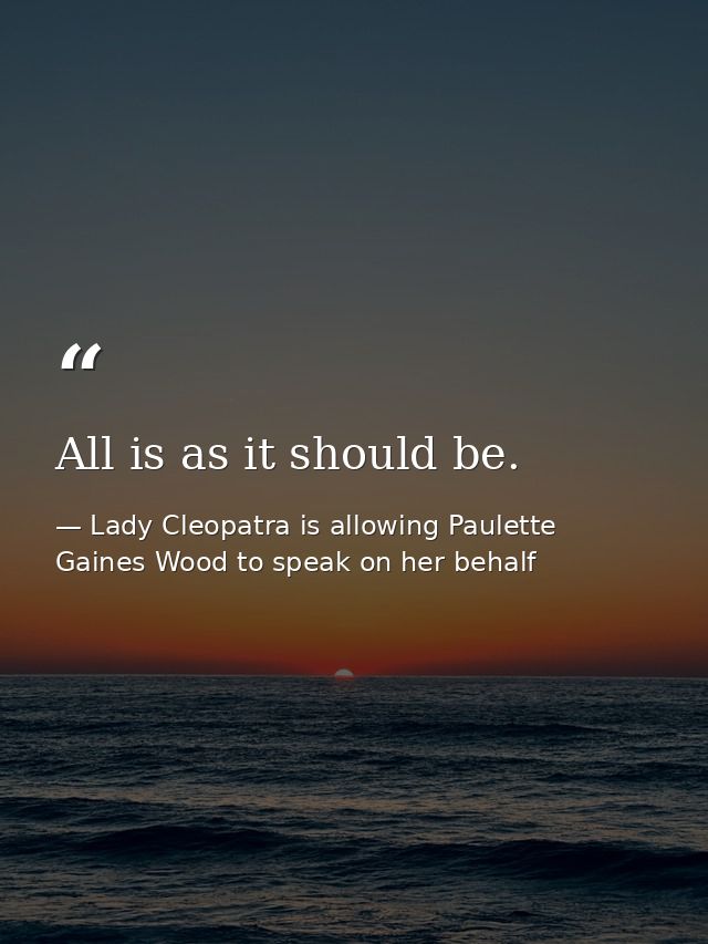 All is as it should be. — Lady Cleopatra is allowing Paulette Gaines Wood to speak on her behalf