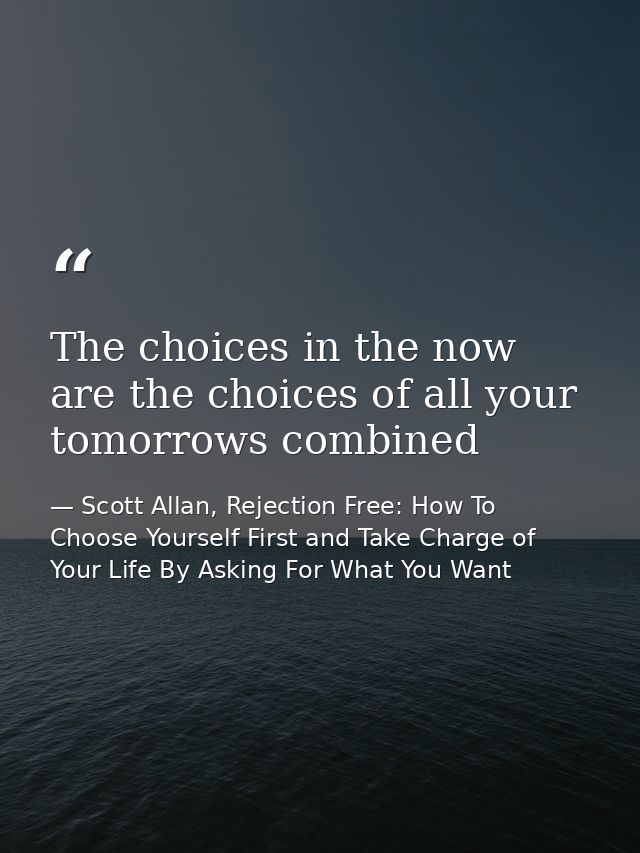 The choices in the now are the choices of all your tomorrows combined — Scott Allan, Rejection Free: How To Choose Yourself First and Take Charge of Your Life By Asking For What You Want