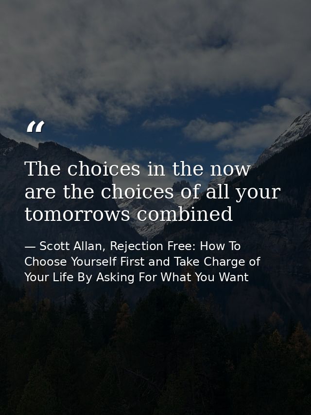 The choices in the now are the choices of all your tomorrows combined — Scott Allan, Rejection Free: How To Choose Yourself First and Take Charge of Your Life By Asking For What You Want