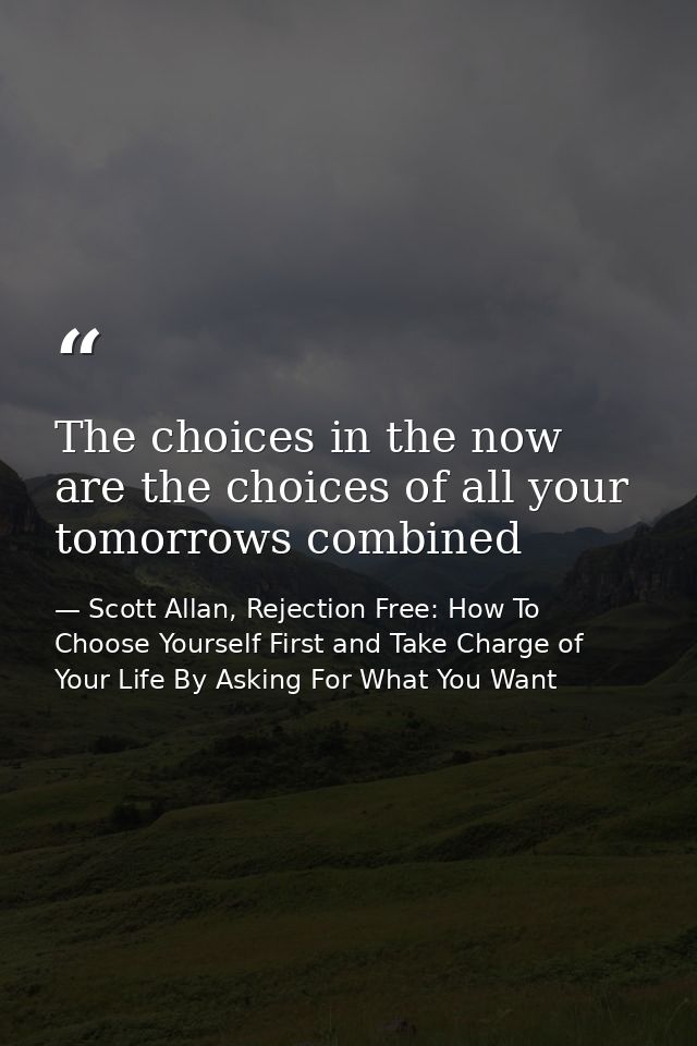 The choices in the now are the choices of all your tomorrows combined — Scott Allan, Rejection Free: How To Choose Yourself First and Take Charge of Your Life By Asking For What You Want