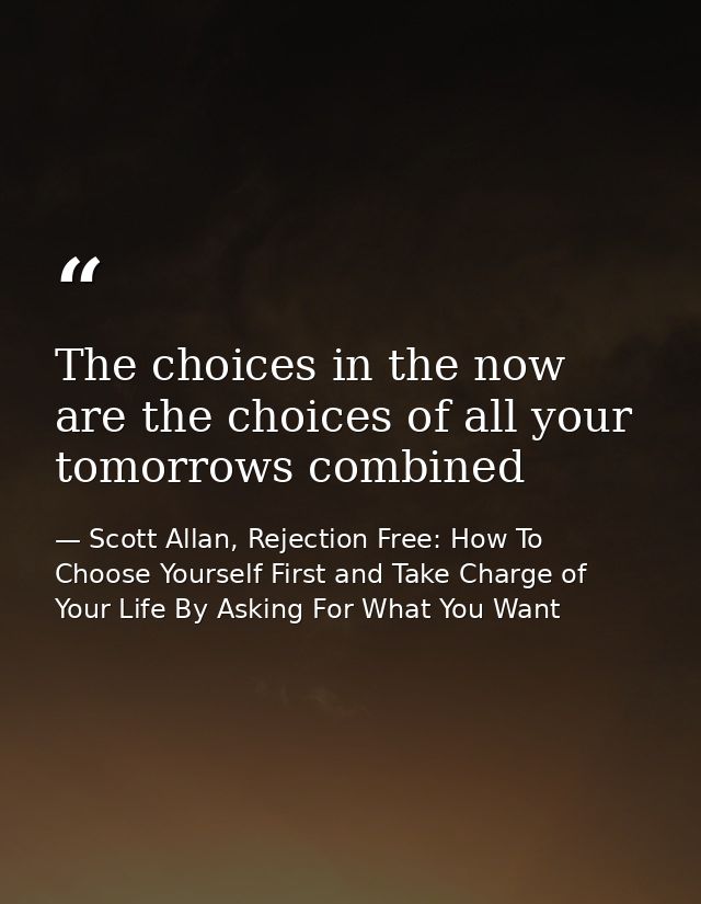 The choices in the now are the choices of all your tomorrows combined — Scott Allan, Rejection Free: How To Choose Yourself First and Take Charge of Your Life By Asking For What You Want