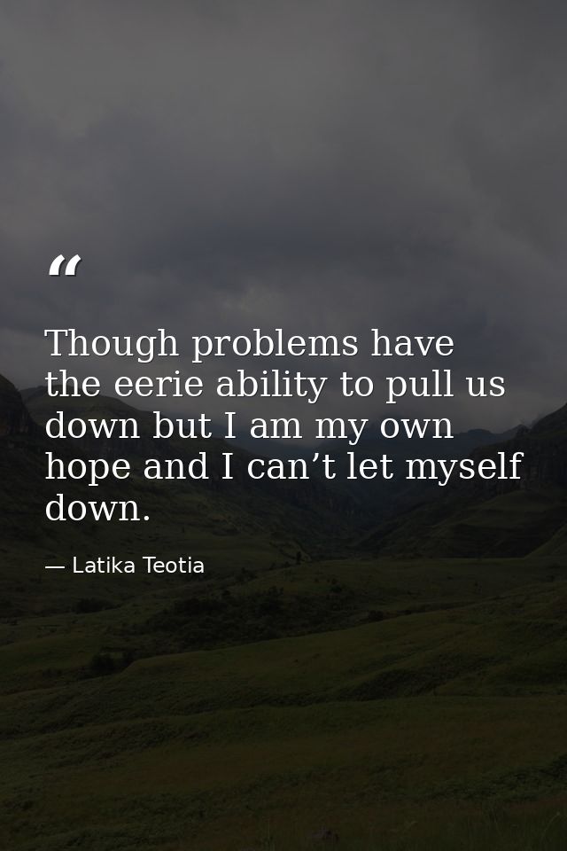 Though problems have the eerie ability to pull us down but I am my own hope and I can’t let myself down. — Latika Teotia