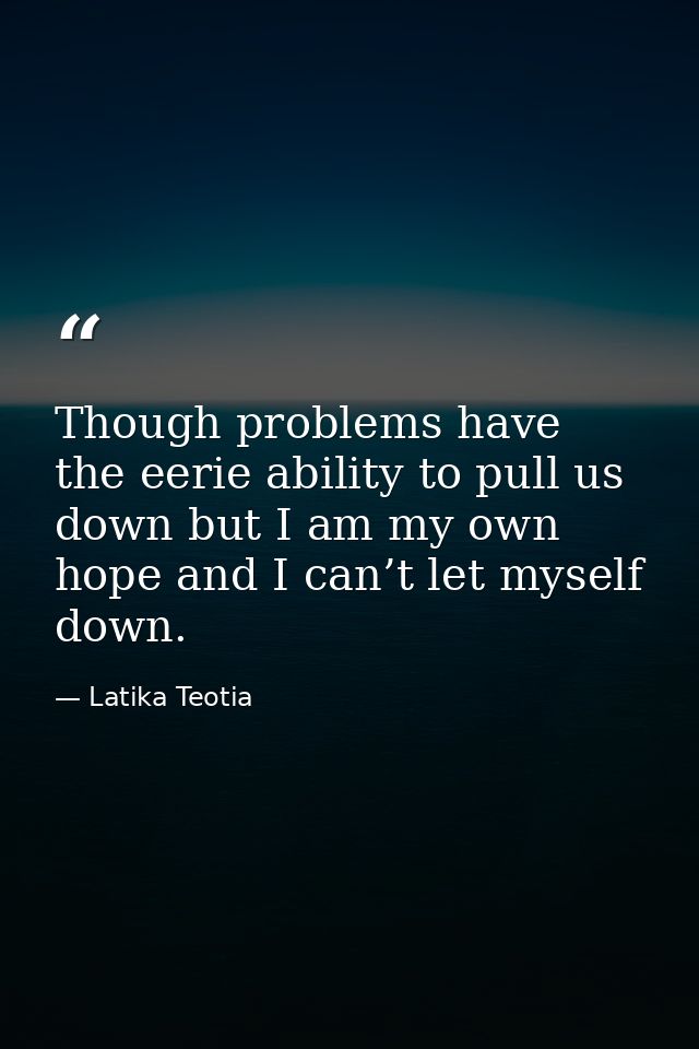 Though problems have the eerie ability to pull us down but I am my own hope and I can’t let myself down. — Latika Teotia