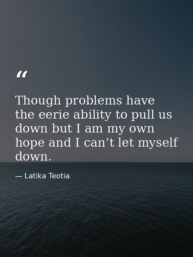 Though problems have the eerie ability to pull us down but I am my own hope and I can’t let myself down. — Latika Teotia