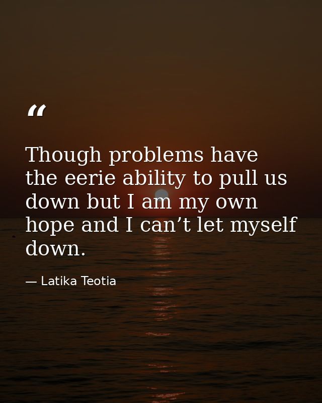 Though problems have the eerie ability to pull us down but I am my own hope and I can’t let myself down. — Latika Teotia