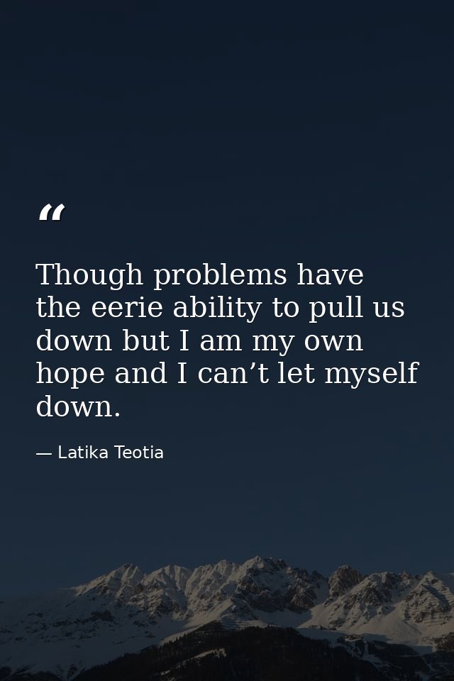 Though problems have the eerie ability to pull us down but I am my own hope and I can’t let myself down. — Latika Teotia