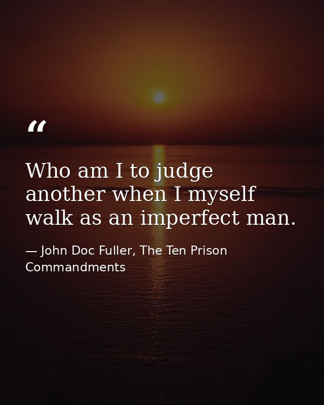 Who am I to judge another when I myself walk as an imperfect man. — John Doc Fuller, The Ten Prison Commandments