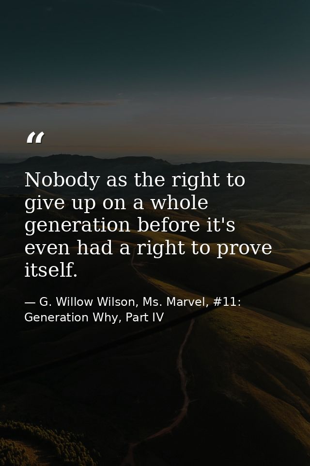 Nobody as the right to give up on a whole generation before it's even had a right to prove itself. — G. Willow Wilson, Ms. Marvel, #11: Generation Why, Part IV