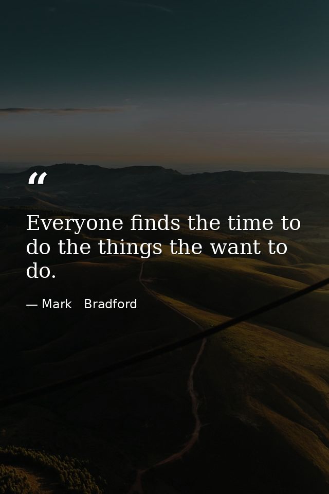 Everyone finds the time to do the things the want to do. — Mark   Bradford