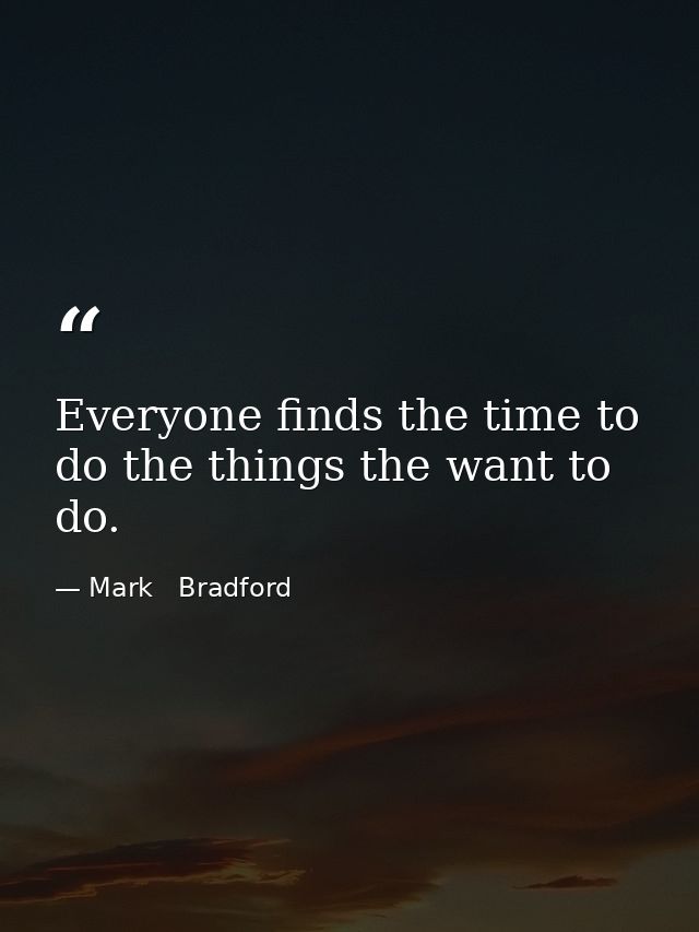 Everyone finds the time to do the things the want to do. — Mark   Bradford